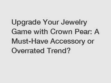 Upgrade Your Jewelry Game with Crown Pear: A Must-Have Accessory or Overrated Trend?