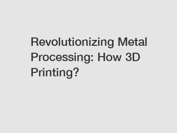 Revolutionizing Metal Processing: How 3D Printing?