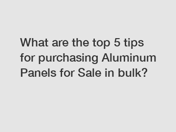 What are the top 5 tips for purchasing Aluminum Panels for Sale in bulk?