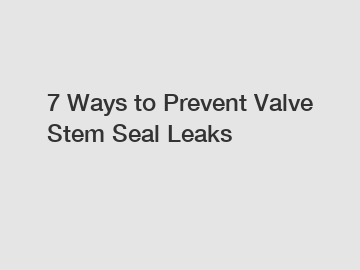 7 Ways to Prevent Valve Stem Seal Leaks