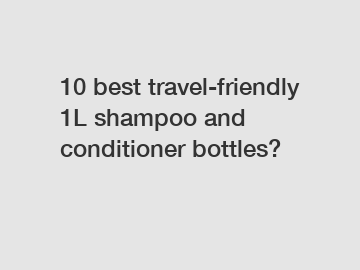 10 best travel-friendly 1L shampoo and conditioner bottles? 