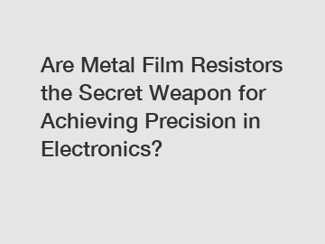 Are Metal Film Resistors the Secret Weapon for Achieving Precision in Electronics?