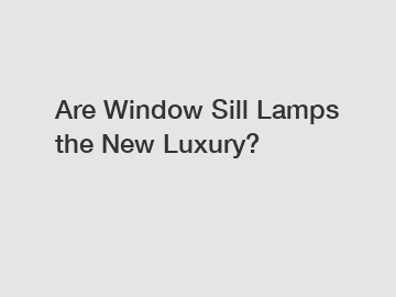 Are Window Sill Lamps the New Luxury?