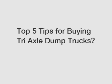 Top 5 Tips for Buying Tri Axle Dump Trucks?
