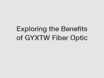 Exploring the Benefits of GYXTW Fiber Optic