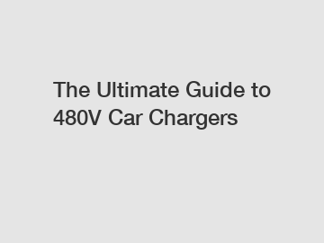 The Ultimate Guide to 480V Car Chargers