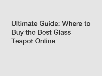 Ultimate Guide: Where to Buy the Best Glass Teapot Online