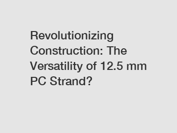 Revolutionizing Construction: The Versatility of 12.5 mm PC Strand?