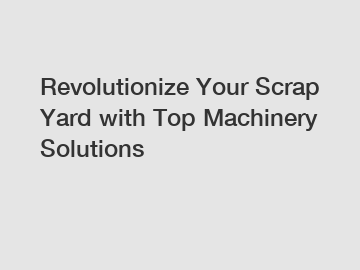 Revolutionize Your Scrap Yard with Top Machinery Solutions