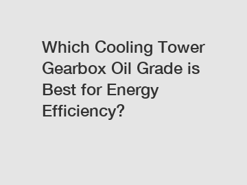 Which Cooling Tower Gearbox Oil Grade is Best for Energy Efficiency?