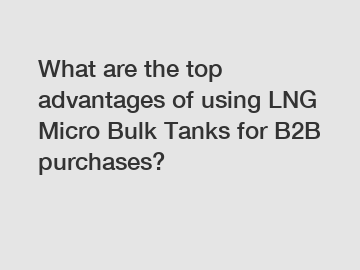 What are the top advantages of using LNG Micro Bulk Tanks for B2B purchases?