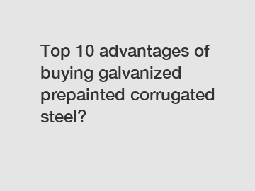 Top 10 advantages of buying galvanized prepainted corrugated steel?