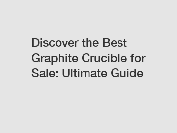 Discover the Best Graphite Crucible for Sale: Ultimate Guide