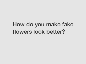 How do you make fake flowers look better?