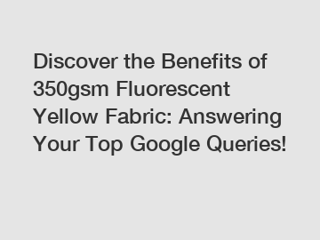 Discover the Benefits of 350gsm Fluorescent Yellow Fabric: Answering Your Top Google Queries!