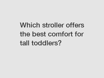 Which stroller offers the best comfort for tall toddlers?