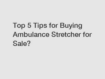 Top 5 Tips for Buying Ambulance Stretcher for Sale?