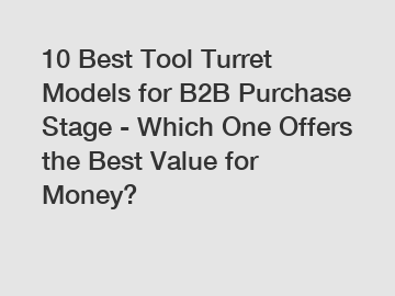 10 Best Tool Turret Models for B2B Purchase Stage - Which One Offers the Best Value for Money?