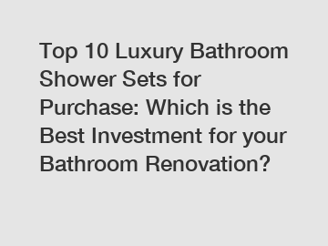 Top 10 Luxury Bathroom Shower Sets for Purchase: Which is the Best Investment for your Bathroom Renovation?