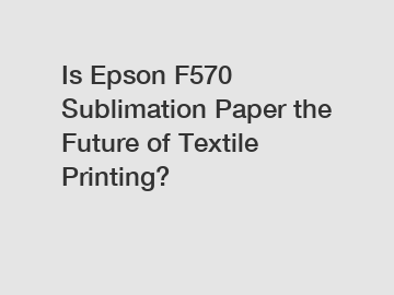 Is Epson F570 Sublimation Paper the Future of Textile Printing?