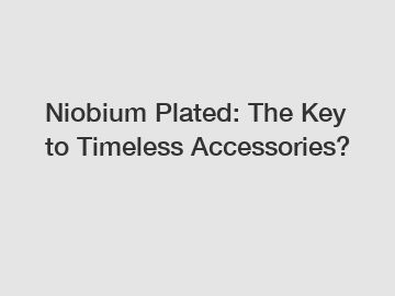 Niobium Plated: The Key to Timeless Accessories?