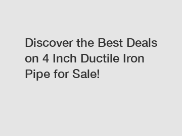 Discover the Best Deals on 4 Inch Ductile Iron Pipe for Sale!