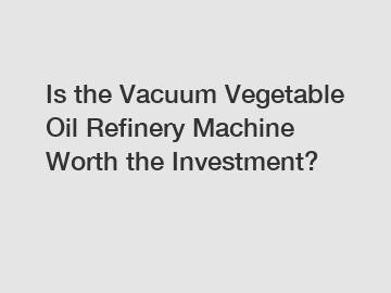 Is the Vacuum Vegetable Oil Refinery Machine Worth the Investment?