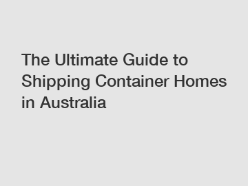 The Ultimate Guide to Shipping Container Homes in Australia