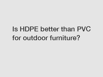 Is HDPE better than PVC for outdoor furniture?