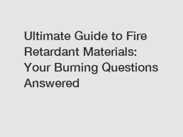 Ultimate Guide to Fire Retardant Materials: Your Burning Questions Answered