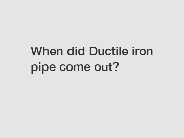 When did Ductile iron pipe come out?