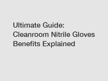 Ultimate Guide: Cleanroom Nitrile Gloves Benefits Explained