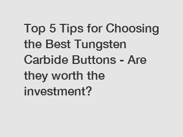 Top 5 Tips for Choosing the Best Tungsten Carbide Buttons - Are they worth the investment?