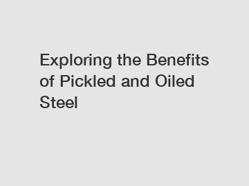 Exploring the Benefits of Pickled and Oiled Steel