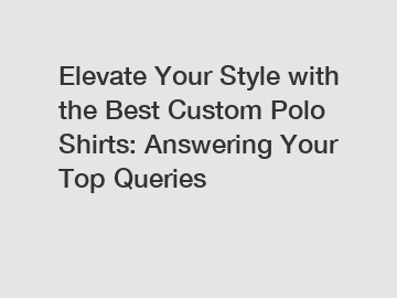Elevate Your Style with the Best Custom Polo Shirts: Answering Your Top Queries