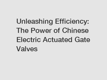 Unleashing Efficiency: The Power of Chinese Electric Actuated Gate Valves