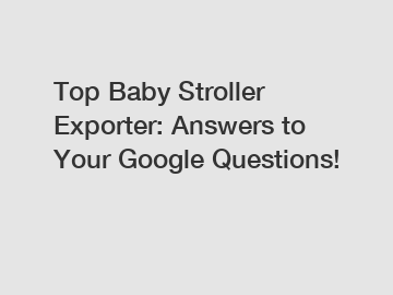 Top Baby Stroller Exporter: Answers to Your Google Questions!