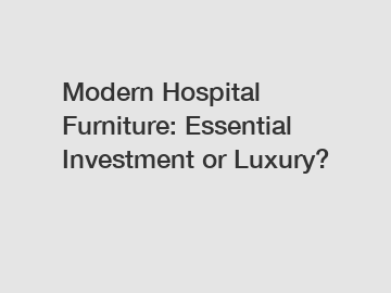 Modern Hospital Furniture: Essential Investment or Luxury?