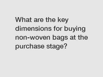 What are the key dimensions for buying non-woven bags at the purchase stage?