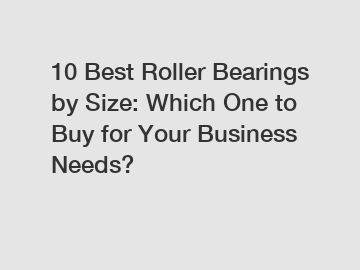 10 Best Roller Bearings by Size: Which One to Buy for Your Business Needs?