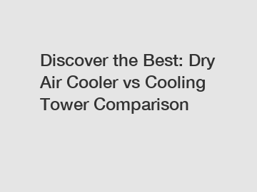 Discover the Best: Dry Air Cooler vs Cooling Tower Comparison