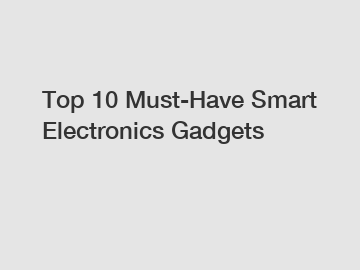 Top 10 Must-Have Smart Electronics Gadgets