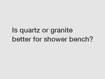 Is quartz or granite better for shower bench?