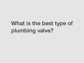 What is the best type of plumbing valve?