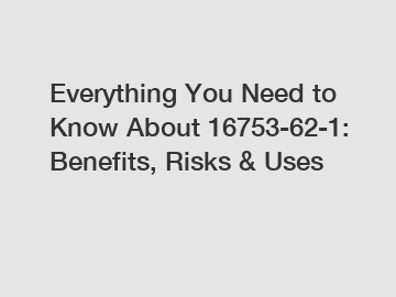 Everything You Need to Know About 16753-62-1: Benefits, Risks & Uses