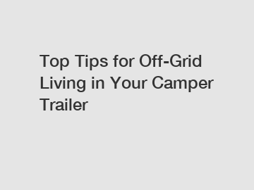 Top Tips for Off-Grid Living in Your Camper Trailer