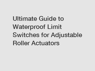 Ultimate Guide to Waterproof Limit Switches for Adjustable Roller Actuators