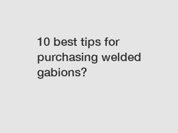 10 best tips for purchasing welded gabions?