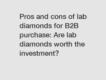 Pros and cons of lab diamonds for B2B purchase: Are lab diamonds worth the investment?