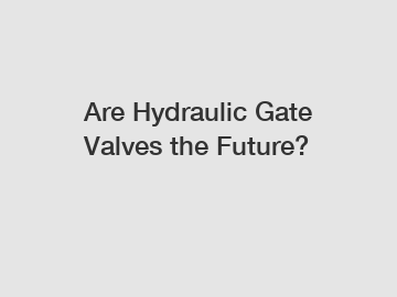 Are Hydraulic Gate Valves the Future?